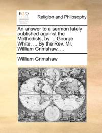 An Answer to a Sermon Lately Published Against the Methodists, by ... George White, ... by the REV. Mr. William Grimshaw, ... av William Grimshaw