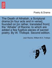 The Death of Athaliah, a Scriptural Drama [In Four Acts and in Verse], Founded on [Or Rather, Translated From] the Athalie of Racine av Jean Baptiste Racine