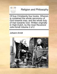 Of True Christianity Four Books. Wherein Is Contained the Whole Oeconomy of God Towards Man; And the Whole Duty of Man Towards God. Written Originally in High-Dutch, by the Most Reverend John Arndt Volume 2 of 2 av Johann Arndt