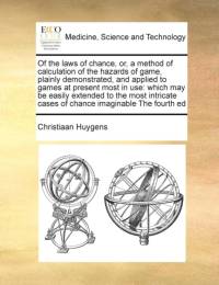 Of the Laws of Chance, Or, a Method of Calculation of the Hazards of Game, Plainly Demonstrated, and Applied to Games at Present Most in Use av Christiaan Huygens