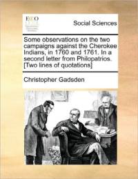 Some Observations on the Two Campaigns Against the Cherokee Indians, in 1760 and 1761. in a Second Letter from Philopatrios. [Two Lines of Quotations] av Christopher Gadsden
