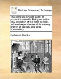 The Complete English Cook; Or Prudent Housewife. Being an Entire New Collection of the Most Genteel, Yet Least Expensive Receipts in Every Branch of Cookery and Good Housewifery. av Catharine Brooks