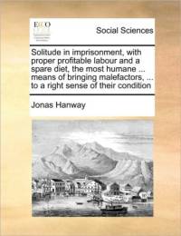 Solitude in Imprisonment, with Proper Profitable Labour and a Spare Diet, the Most Humane ... Means of Bringing Malefactors, ... to a Right Sense of Their Condition av Jonas Hanway