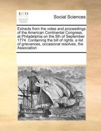 Extracts from the Votes and Proceedings of the American Continental Congress, at Philadelphia on the 5th of September 1774. Containing the Bill of Rights, a List of Grievances, Occasional Resolves, the Association av Multiple Contributors