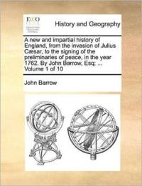 A New and Impartial History of England, from the Invasion of Julius Caesar, to the Signing of the Preliminaries of Peace, in the Year 1762. by John Barrow, Esq; ... Volume 1 of 10 av Sir John Barrow