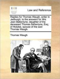 Replies for Thomas Waugh, Writer in Jedburgh; To the Answers for Mrs Jean Ballantyne, Daughter of the Deceased Thomas Ballantyne, Esq; Of Holylee, Spouse of the Said Thomas Waugh. av Thomas Waugh
