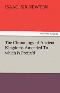 The Chronology of Ancient Kingdoms Amended to Which Is Prefix'd, a Short Chronicle from the First Memory of Things in Europe, to the Conquest of Persi av Sir Isaac Newton
