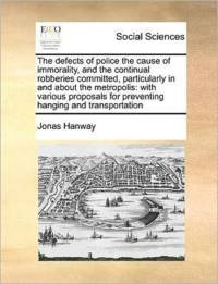 The Defects of Police the Cause of Immorality, and the Continual Robberies Committed, Particularly in and about the Metropolis av Jonas Hanway