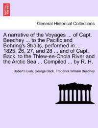 A Narrative of the Voyages ... of Capt. Beechey ... to the Pacific and Behring's Straits, Performed in ... 1825, 26, 27, and 28 ... and of Capt. Back, to the Thlew-Ee-Chola River and the Arctic Sea ... Compiled ... by R. H. av Robert Huish