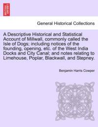 A Descriptive Historical and Statistical Account of Millwall, Commonly Called the Isle of Dogs; Including Notices of the Founding, Opening, Etc. of the West India Docks and City Canal; And Notes Relating to Limehouse, Poplar, Blackwall, and Stepney. av Benjamin Harris Cowper