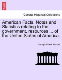 American Facts. Notes and Statistics Relating to the Government, Resources ... of the United States of America. av George Palmer Putnam