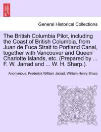 The British Columbia Pilot, Including the Coast of British Columbia, from Juan de Fuca Strait to Portland Canal, Together with Vancouver and Queen Charlotte Islands, Etc. (Prepared by ... F. W. Jarrad and ... W. H. Sharp.). av Anonymous