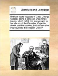 The Four Years Voyages of Capt. George Roberts; Being a Series of Uncommon Events, Which Befell Him in a Voyage to the Islands of the Canaries, Cape de Verde, and Barbadoes, from Whence He Was Bound to the Coast of Guiney av Multiple Contributors