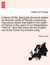 A Monk of Fife. Being the Chronicle Written by Norman Leslie of Pitcullo Concerning Marvellous Deeds That Befell in the Realm of France in the Years of Our Redemption, 1429-31. Now First Done Into the English Out of the French by Andrew Lang. av Andrew (Senior Lecturer in Law Lang
