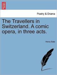 The Travellers in Switzerland. a Comic Opera, in Three Acts. av Henry Bate
