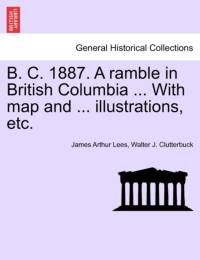 B. C. 1887. a Ramble in British Columbia ... with Map and ... Illustrations, Etc. New Edition av Walter J Clutterbuck