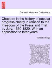 Chapters in the History of Popular Progress Chiefly in Relation to the Freedom of the Press and Trial by Jury. 1660-1820. with an Application to Later Years. av James Routledge