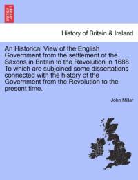 An Historical View of the English Government from the Settlement of the Saxons in Britain to the Revolution in 1688. to Which Are Subjoined Some Dissertations Connected with the History of the Government from the Revolution to the Present Time. av John Millar