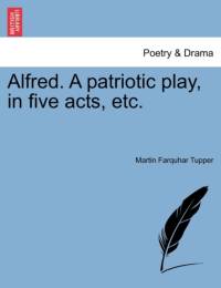 Alfred. a Patriotic Play, in Five Acts, Etc. av Martin Farquhar Tupper