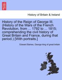 History of the Reign of George III. (History of the Wars of the French Revolution, from ... 1792 to ... 1815; Comprehending the Civil History of Great Britain and France, During That Period.) [With Portraits.] av Sir Edward Baines