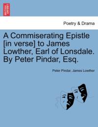 A Commiserating Epistle [In Verse] to James Lowther, Earl of Lonsdale. by Peter Pindar, Esq. av Peter Pindar