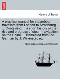 A Practical Manual for Steamboat Travellers from London to Strasbourg ... Containing ... a Short History of the Rise and Progress of Steam-Navigatio av John Wilkinson
