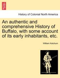 An Authentic and Comprehensive History of Buffalo, with Some Account of Its Early Inhabitants, Etc. Vol. I. av William Ketchum