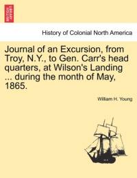 Journal of an Excursion, from Troy, N.Y., to Gen. Carr's Head Quarters, at Wilson's Landing ... During the Month of May, 1865. av William H Young