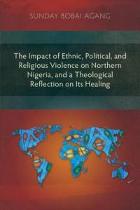 Impact of Ethnic, Political, and Religious Violence on Northern Nigeria, and a Theological Reflection on Its Healing av Sunday Bobai Agang