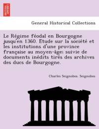 Re Gime Fe Odal En Bourgogne Jusqu'en 1360. E Tude Sur La Socie Te Et Les Institutions D'Une Province Franc Aise Au Moyen-A GE; Suivie de Documents Ine Dits Tire S Des Archives Des Ducs de Bourgogne. av Charles Seignobos Seignobos