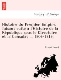 Histoire Du Premier Empire, Faisant Suite A L'Histoire de La Re Publique Sous Le Directoire Et Le Consulat ... 1804-1814. av Ernest Hamel