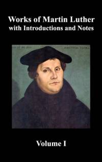Works of Martin Luther, Volume 1. [Luther's Prefaces to His Works, the Ninety-Five Theses (together with Related Letters), Treatise on the Holy Sacrament of Baptism, A Discussion of Confession, The Fourteen of Consolation, Treatise on Good Works, Treatise av Martin Luther