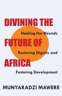 Divining the Future of Africa. Healing the Wounds, Restoring Dignity and Fostering Development av Munyaradzi Mawere