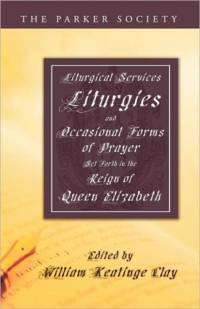 Liturgical Services, Liturgies and Occasional Forms of Prayer Set Forth in the Reign of Queen Elizab av William K. Clay