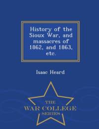 History of the Sioux War, and Massacres of 1862, and 1863, Etc. - War College Series av Isaac Heard