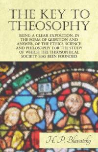 The Key to Theosophy - Being a Clear Exposition, in the Form of Question and Answer, of the Ethics, Science, and Philosophy for the Study of Which the Theosophical Society Has Been Founded av H P Blavatsky