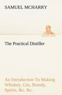 Practical Distiller an Introduction to Making Whiskey, Gin, Brandy, Spirits, &c. &c. of Better Quality, and in Larger Quantities, Than Produced by the Present Mode of Distilling, from the Produce of the United States av Samuel McHarry