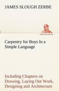 Carpentry for Boys In a Simple Language, Including Chapters on Drawing, Laying Out Work, Designing and Architecture With 250 Original Illustrations av James Slough Zerbe