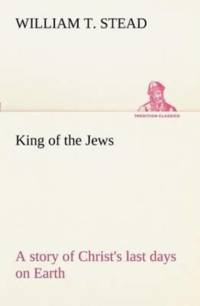 King of the Jews A story of Christ's last days on Earth av William T Stead