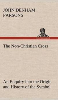 Non-Christian Cross An Enquiry into the Origin and History of the Symbol Eventually Adopted as That of Our Religion av John Denham Parsons