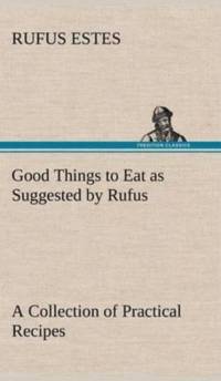 Good Things to Eat as Suggested by Rufus A Collection of Practical Recipes for Preparing Meats, Game, Fowl, Fish, Puddings, Pastries, Etc. av Rufus Estes