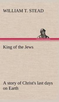 King of the Jews A story of Christ's last days on Earth av William T Stead