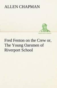Fred Fenton on the Crew or, The Young Oarsmen of Riverport School av Allen Chapman