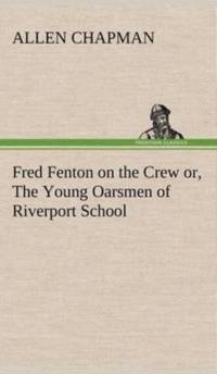 Fred Fenton on the Crew or, The Young Oarsmen of Riverport School av Allen Chapman