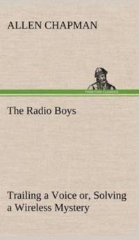 Radio Boys Trailing a Voice or, Solving a Wireless Mystery av Allen Chapman