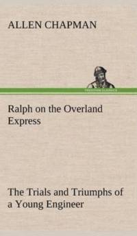 Ralph on the Overland Express The Trials and Triumphs of a Young Engineer av Allen Chapman