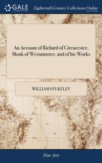 Account of Richard of Cirencester, Monk of Westminster, and of His Works av William Stukeley
