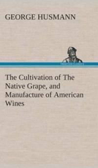 Cultivation of The Native Grape, and Manufacture of American Wines av George Husmann