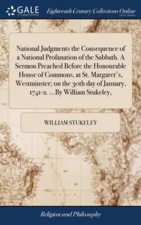 National Judgments the Consequence of a National Profanation of the Sabbath. a Sermon Preached Before the Honourable House of Commons, at St. Margaret's, Westminster; On the 30th Day of January, 1741-2. ...by William Stukeley, av William Stukeley