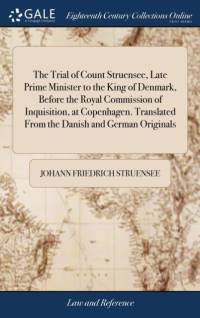 The Trial of Count Struensee, Late Prime Minister to the King of Denmark, Before the Royal Commission of Inquisition, at Copenhagen. Translated From the Danish and German Originals av Johann Friedrich Struensee